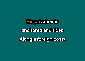 His privateer is

anchored and rides

Along aforeign coast