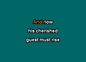 And now

his cherished

guest must rise