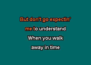 But don't go expectin'

me to understand
When you walk

away in time