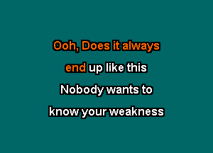 Ooh, Does it always

end up like this
Nobody wants to

know your weakness