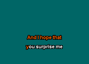 And I hope that

you surprise me