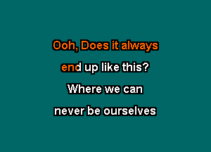 Ooh, Does it always

end up like this?
Where we can

never be ourselves