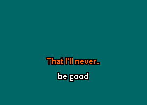 ThatHlneven.

begood