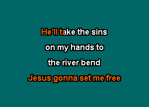He'll take the sins
on my hands to

the river bend

Jesus gonna set me free