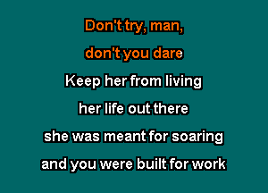 Don't try, man,
don't you dare
Keep her from living

her life out there

she was meant for soaring

and you were built for work