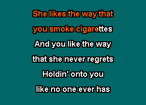 She likes the way that

you smoke cigarettes

And you like the way

that she never regrets
Holdin' onto you

like no one ever has