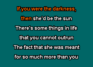 lfyou were the darkness,
then she'd be the sun
There's some things in life
that you cannot outrun
The fact that she was meant

for so much more than you