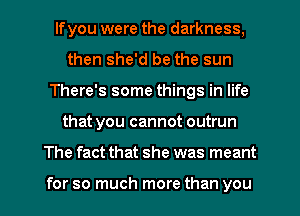 lfyou were the darkness,
then she'd be the sun
There's some things in life
that you cannot outrun
The fact that she was meant

for so much more than you