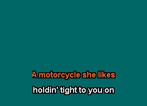 A motorcycle she likes

holdin' tight to you on