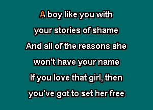 A boy like you with
your stories of shame
And all ofthe reasons she

won't have your name

If you love that girl, then

you've got to set her free