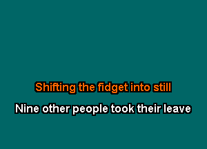 Shifting the fudget into still

Nine other people took their leave