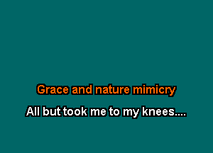 Grace and nature mimicry

All but took me to my knees...