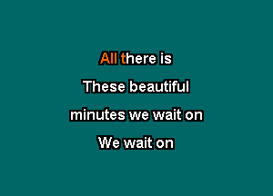 All there is

These beautiful

minutes we wait on

We wait on