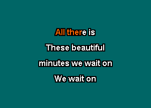 All there is

These beautiful

minutes we wait on

We wait on