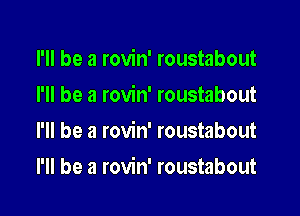 I'll be a rovin' roustabout
I'll be a rovin' roustabout
I'll be a rovin' roustabout

I'll be a rovin' roustabout