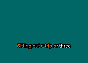 Sitting out a trip or three