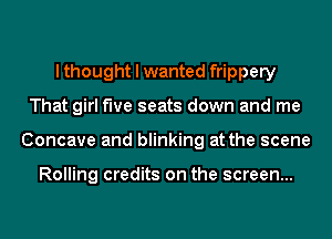 I thought I wanted frippery
That girl f'we seats down and me
Concave and blinking at the scene

Rolling credits on the screen...