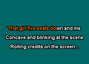 That girl five seats down and me

Concave and blinking at the scene

Rolling credits on the screen...