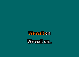 We wait on

We wait on..