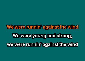 We were runnin' against the wind

We were young and strong,

we were runnin' against the wind