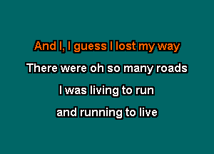 And I, I guess I lost my way

There were oh so many roads

I was living to run

and running to live