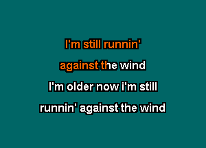 I'm still runnin'
against the wind

I'm older now i'm still

runnin' against the wind