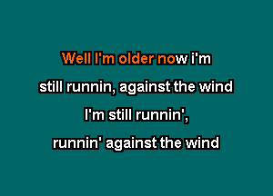 Well I'm older now i'm

still runnin, against the wind

I'm still runnin',

runnin' against the wind