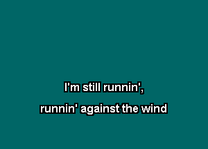 I'm still runnin',

runnin' against the wind