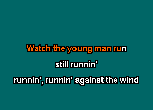 Watch the young man run

still runnin'

runnin', runnin' against the wind