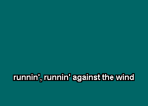 runnin', runnin' against the wind