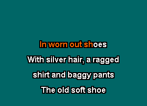 In worn out shoes

With silver hair. a ragged

shirt and baggy pants
The old soft shoe