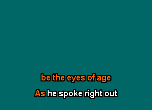 be the eyes of age

As he spoke right out