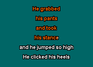 He grabbed
his pants
andtook

his stance

and hejumped so high

He clicked his heels