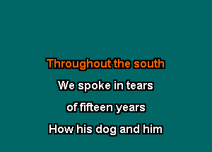 Throughout the south
We spoke in tears

of fifteen years

How his dog and him