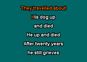 They travelled about
His dog up
and died

He up and died
After twenty years

he still grieves