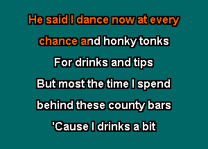 He said I dance now at every
chance and honky tonks
For drinks and tips

But most the time I spend

behind these county bars

'Cause I drinks a bit I