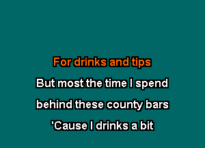 For drinks and tips

But most the time I spend

behind these county bars

'Cause I drinks a bit