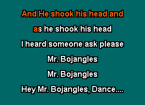 And He shook his head and
as he shook his head
I heard someone ask please
Mr. Bojangles
Mr. Bojangles

Hey Mr. Bojangles, Dance....