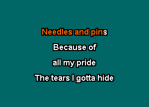 Needles and pins
Because of

all my pride

The tears I gotta hide