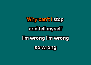 Why can'tl stop

and tell myself

I'm wrong I'm wrong

so wrong