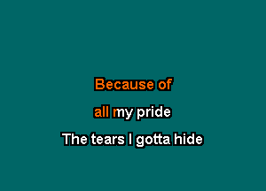 Because of

all my pride

The tears I gotta hide