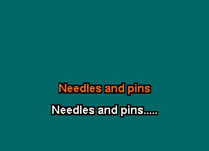 Needles and pins

Needles and pins .....