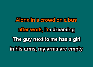 Alone in a crowd on a bus
afterwork, I'm dreaming

The guy next to me has a girl

in his arms, my arms are empty