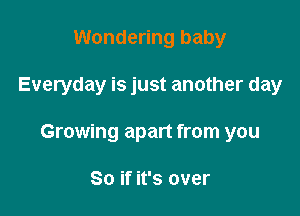 Wondering baby

Everyday is just another day

Growing apart from you

So if it's over