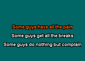 Some guys have all the pain

Some guys get all the breaks

Some guys do nothing but complain