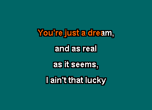 You're just a dream,
and as real

as it seems,

I ain't that lucky