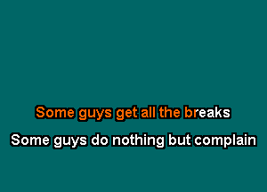 Some guys get all the breaks

Some guys do nothing but complain