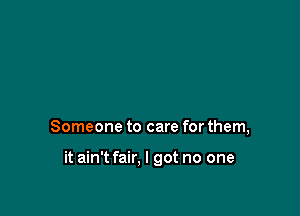 Someone to care for them,

it ain't fair, I got no one