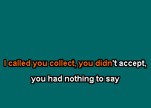 I called you collect, you didn't accept,

you had nothing to say