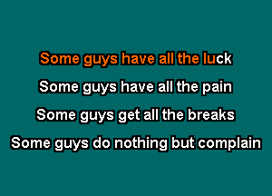 Some guys have all the luck
Some guys have all the pain
Some guys get all the breaks

Some guys do nothing but complain